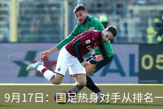 9月17日：国足热身对手从排名一百四十一换成一百七十三：抗硬朗预案落空仅剩破密防